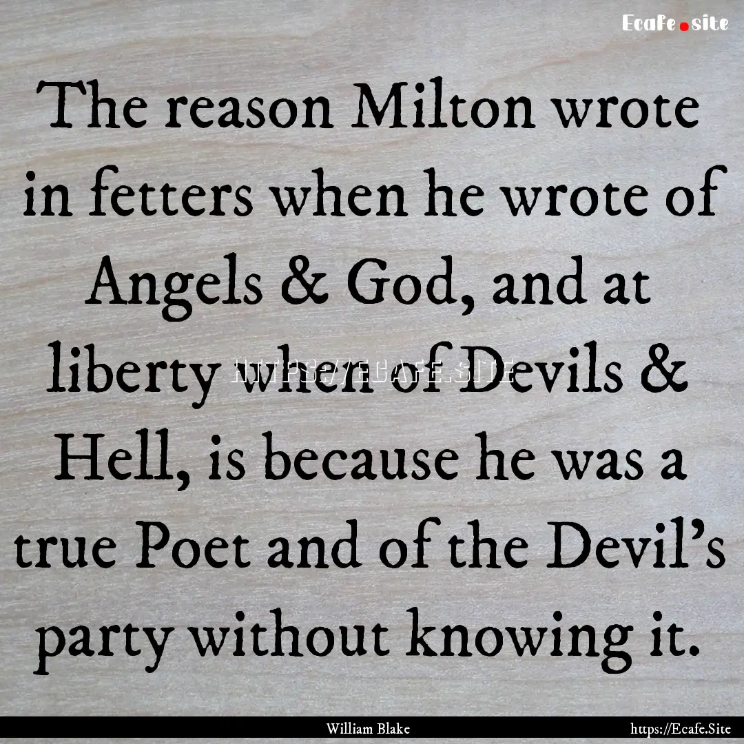 The reason Milton wrote in fetters when he.... : Quote by William Blake