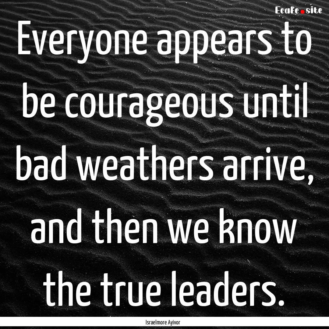 Everyone appears to be courageous until bad.... : Quote by Israelmore Ayivor