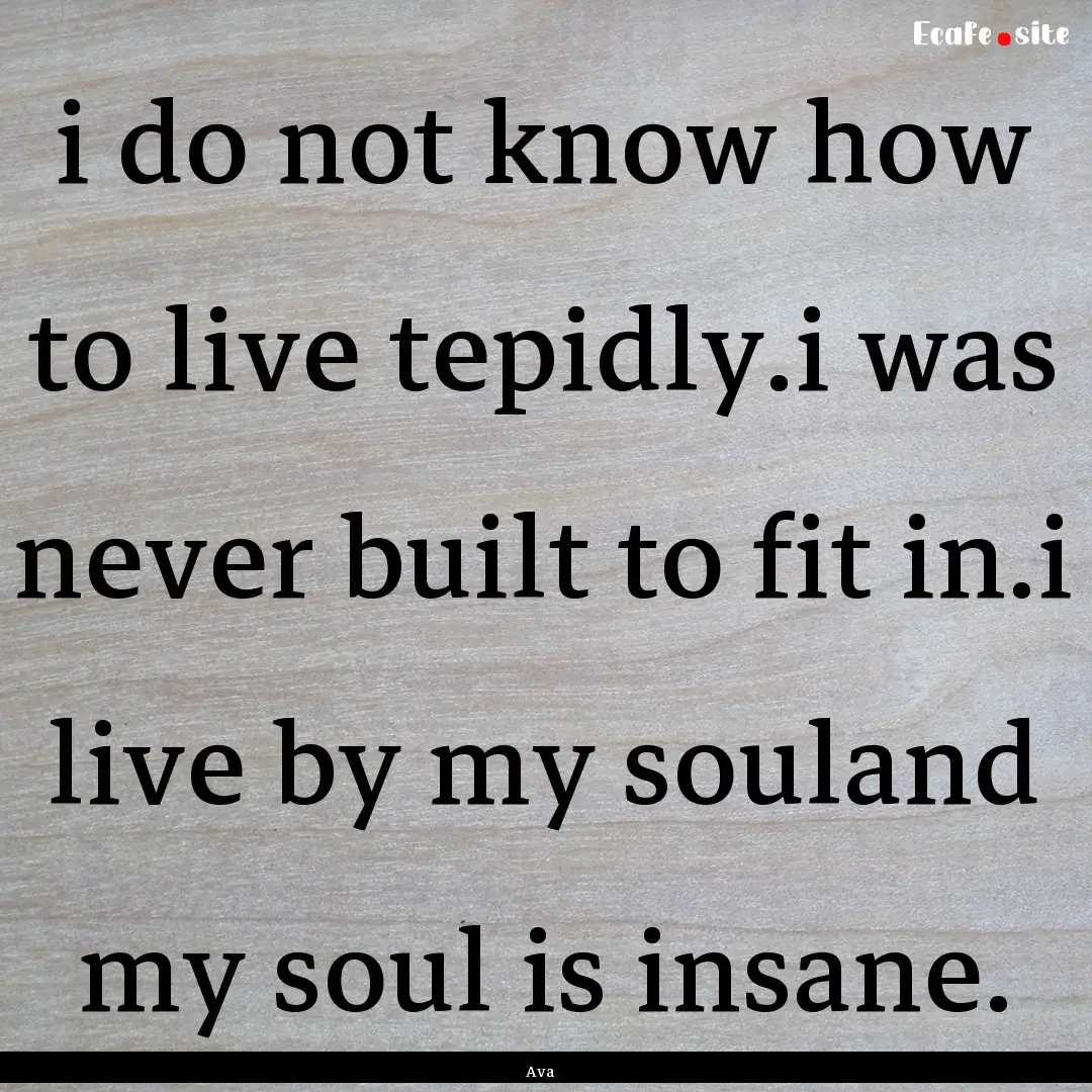 i do not know how to live tepidly.i was never.... : Quote by Ava