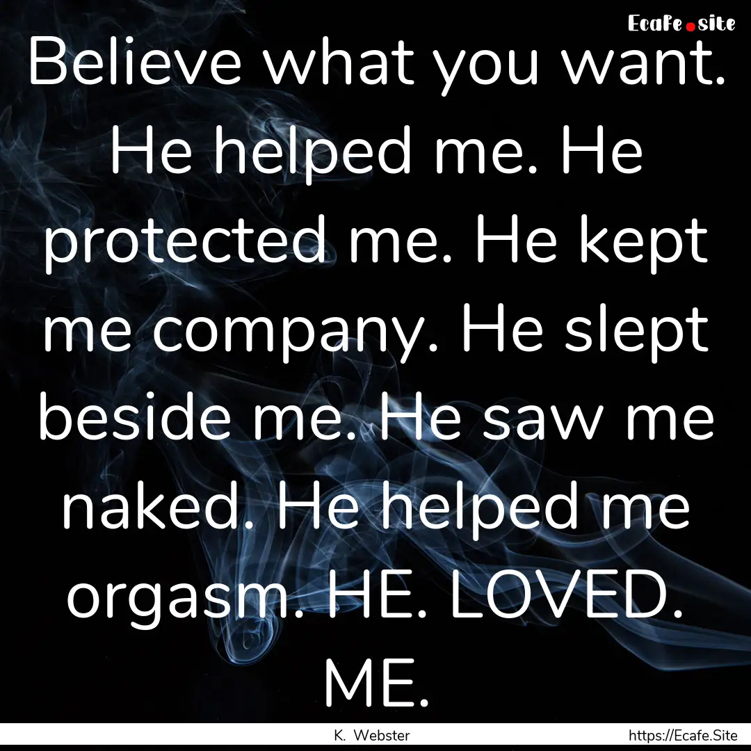 Believe what you want. He helped me. He protected.... : Quote by K. Webster