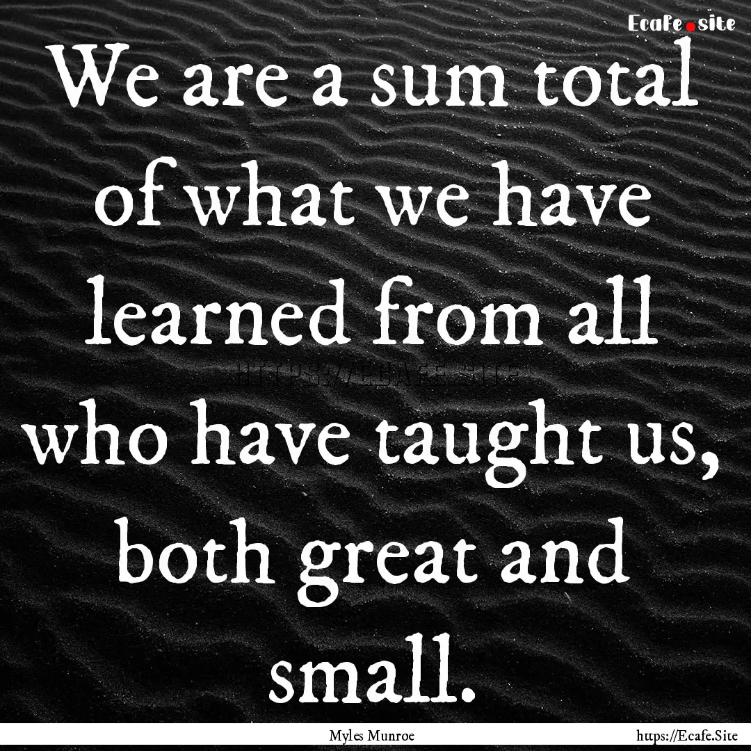 We are a sum total of what we have learned.... : Quote by Myles Munroe