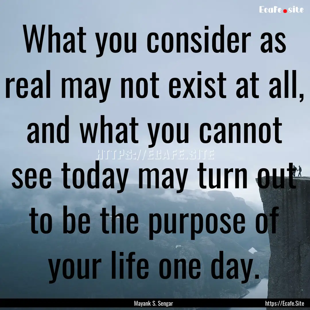 What you consider as real may not exist at.... : Quote by Mayank S. Sengar