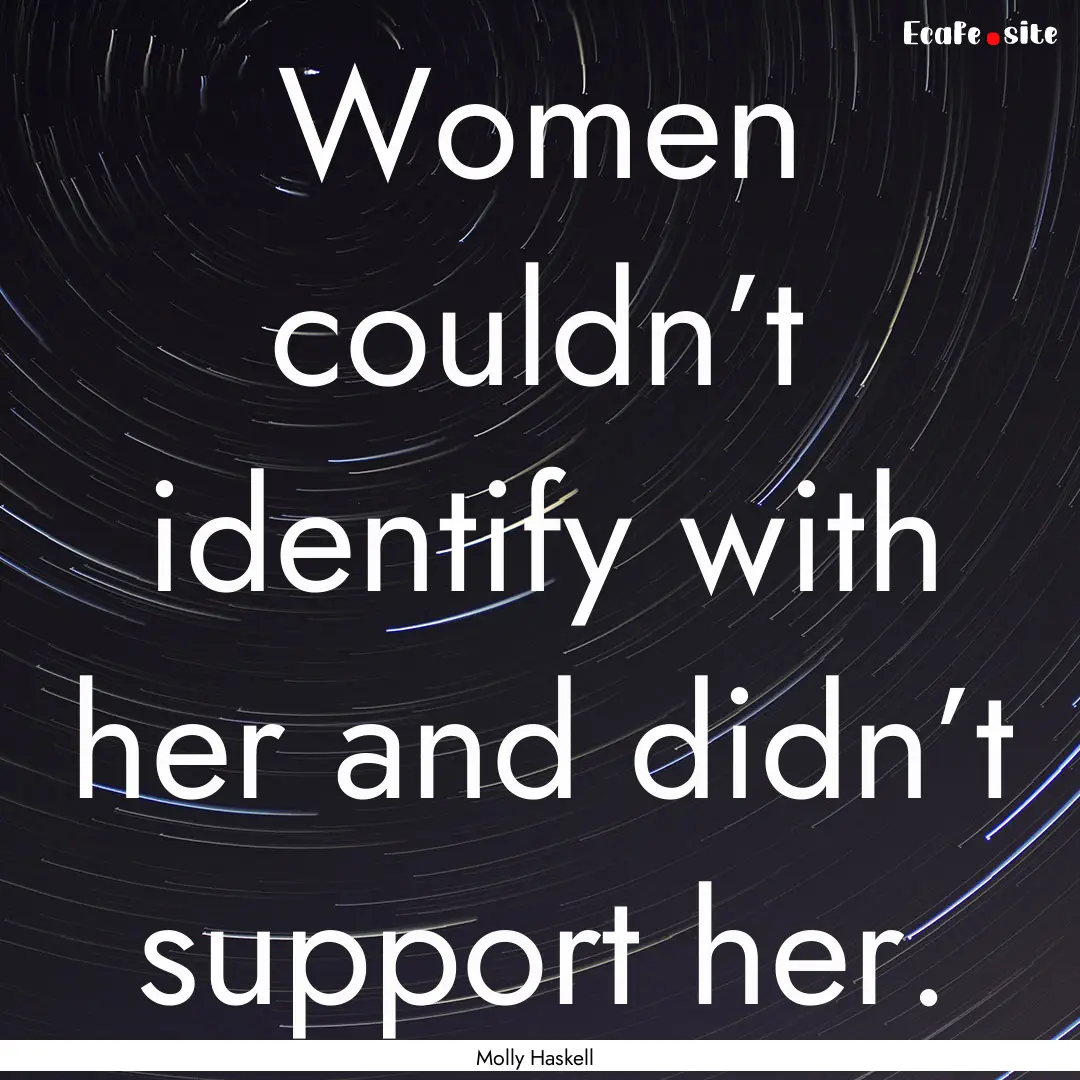 Women couldn’t identify with her and didn’t.... : Quote by Molly Haskell