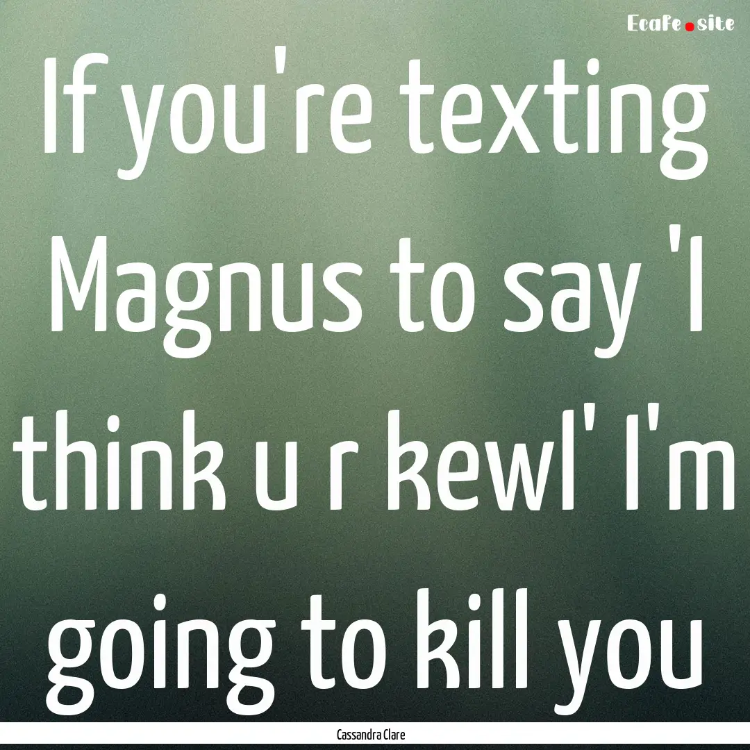 If you're texting Magnus to say 'I think.... : Quote by Cassandra Clare