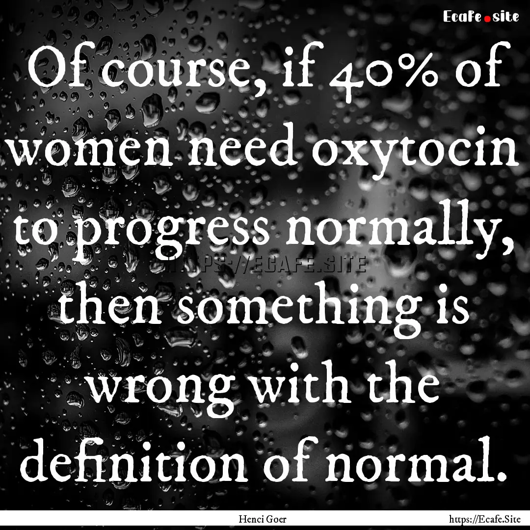 Of course, if 40% of women need oxytocin.... : Quote by Henci Goer