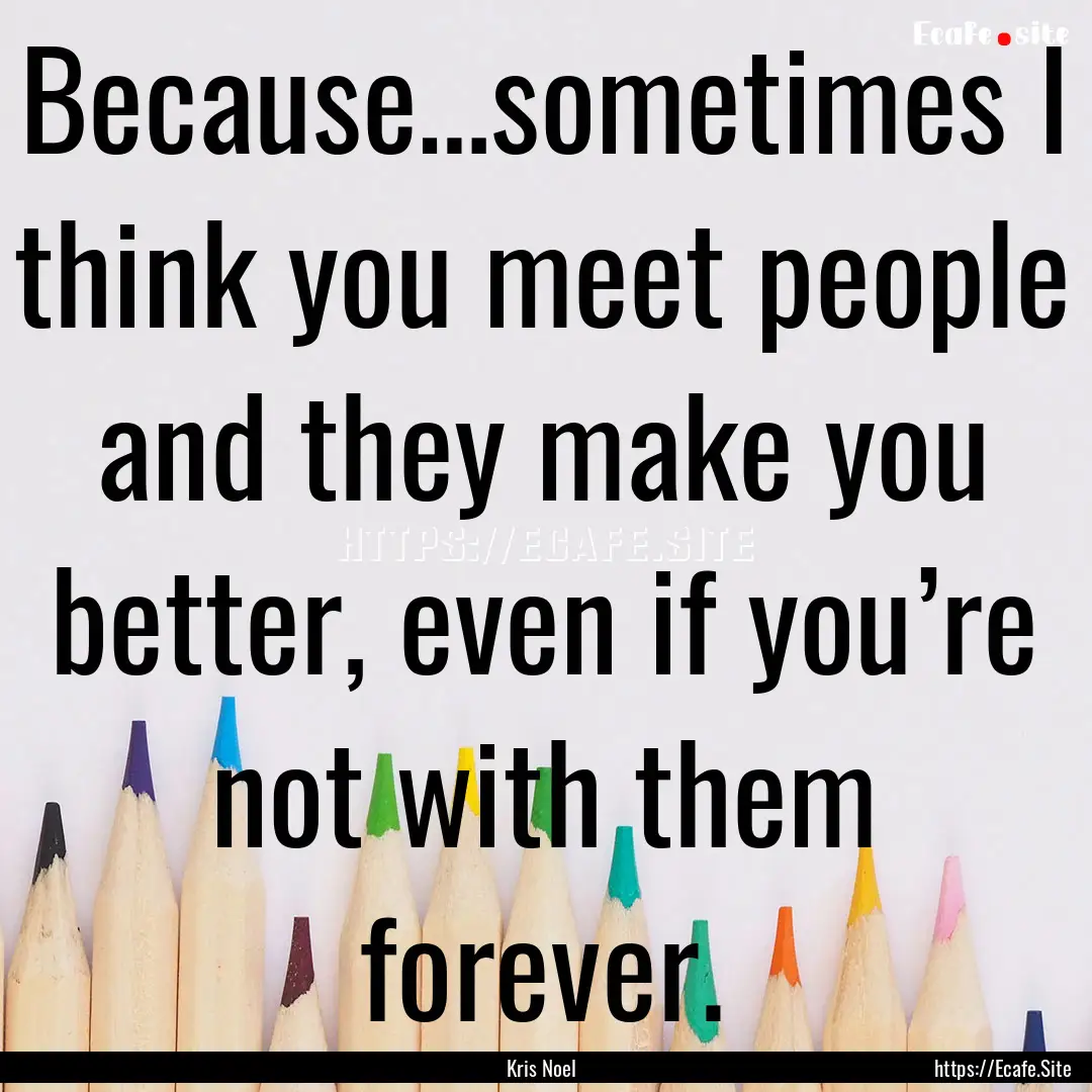 Because…sometimes I think you meet people.... : Quote by Kris Noel