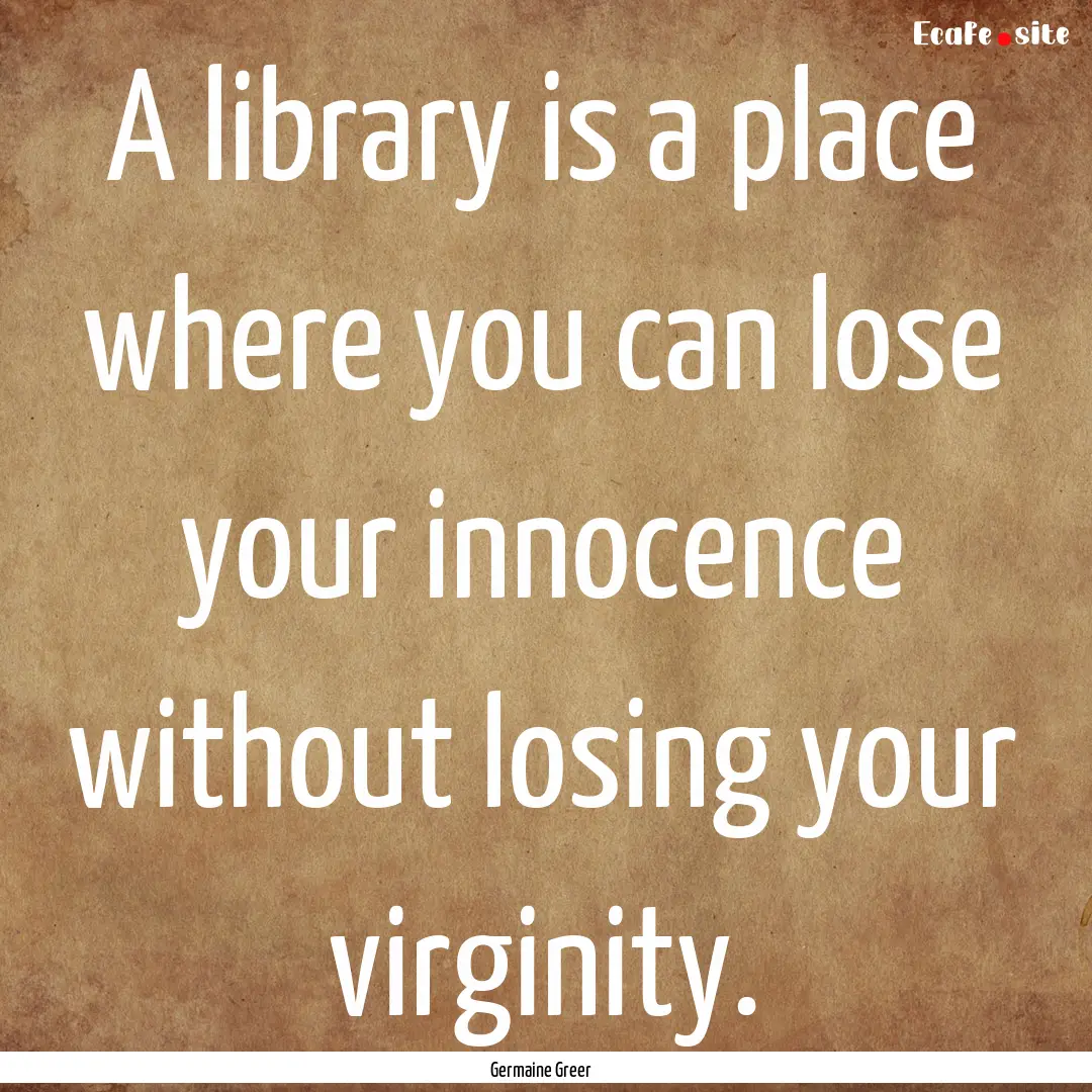 A library is a place where you can lose your.... : Quote by Germaine Greer