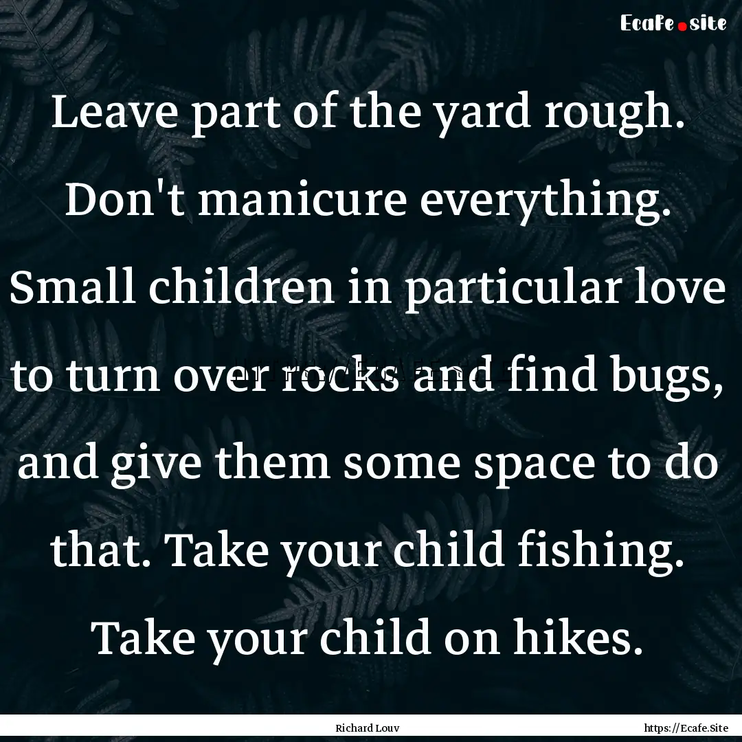 Leave part of the yard rough. Don't manicure.... : Quote by Richard Louv