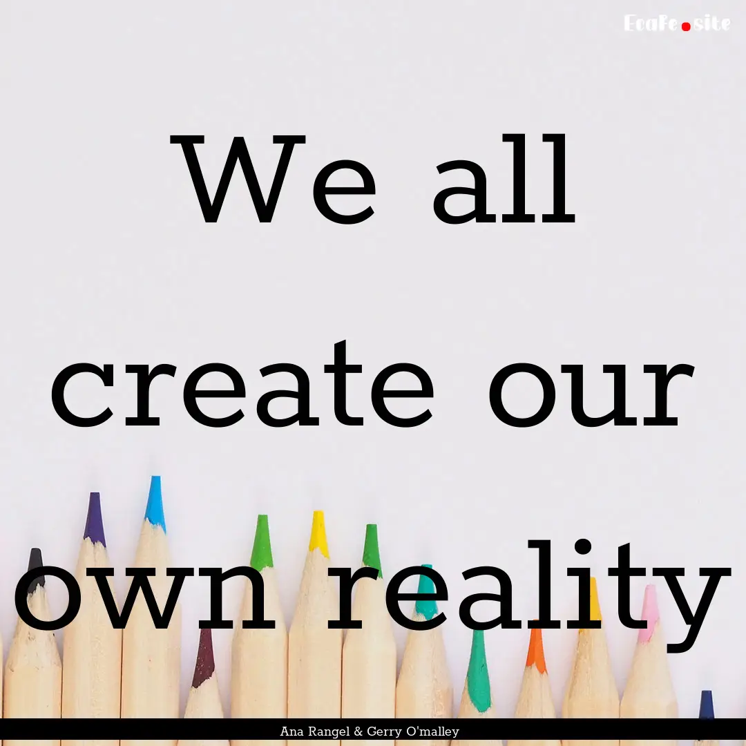 We all create our own reality : Quote by Ana Rangel & Gerry O'malley