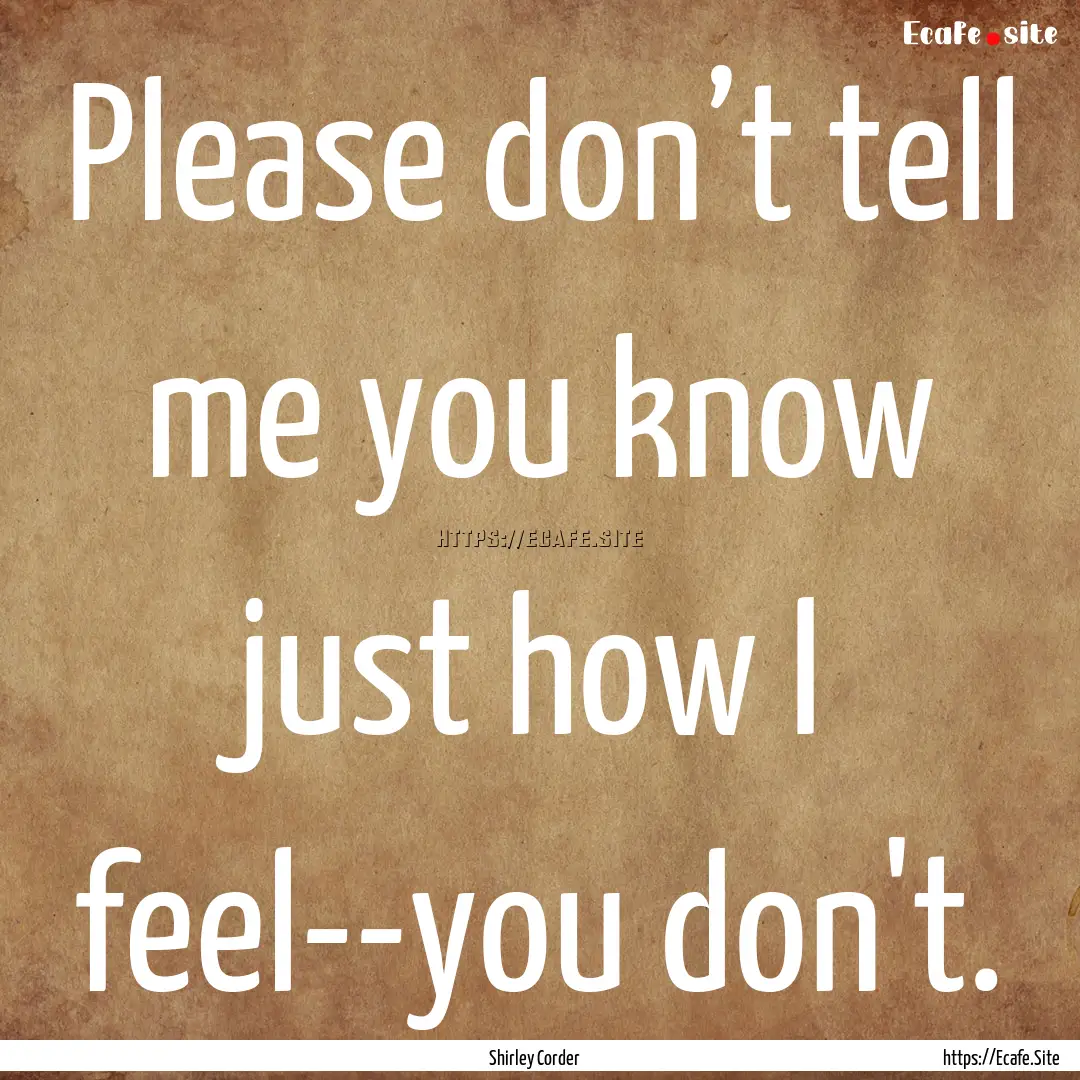 Please don’t tell me you know just how.... : Quote by Shirley Corder