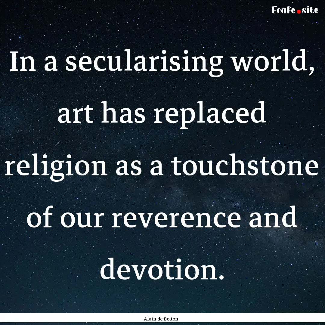 In a secularising world, art has replaced.... : Quote by Alain de Botton