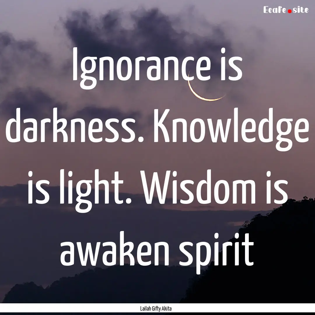 Ignorance is darkness. Knowledge is light..... : Quote by Lailah Gifty Akita