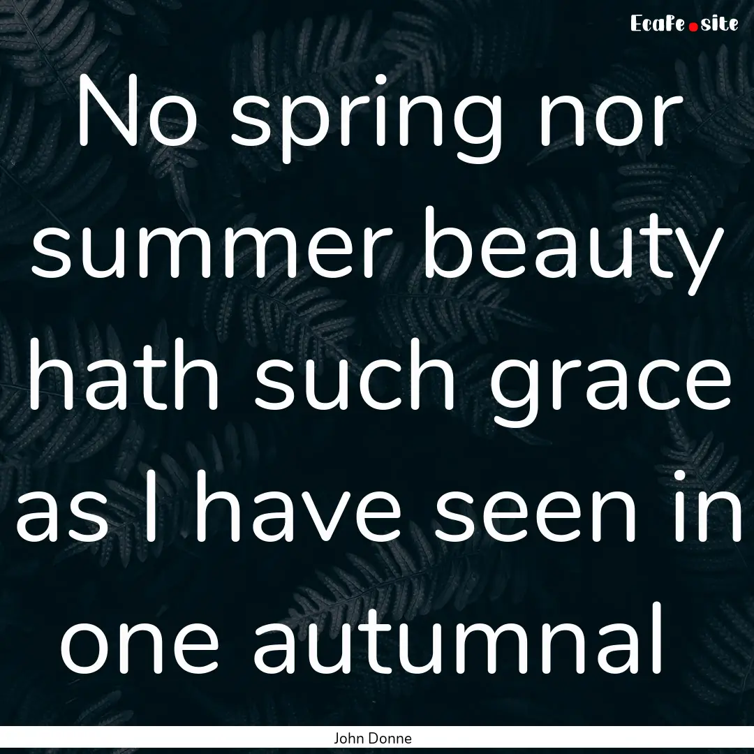 No spring nor summer beauty hath such grace.... : Quote by John Donne