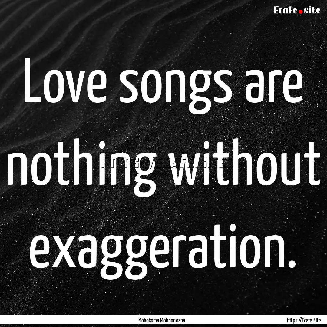 Love songs are nothing without exaggeration..... : Quote by Mokokoma Mokhonoana