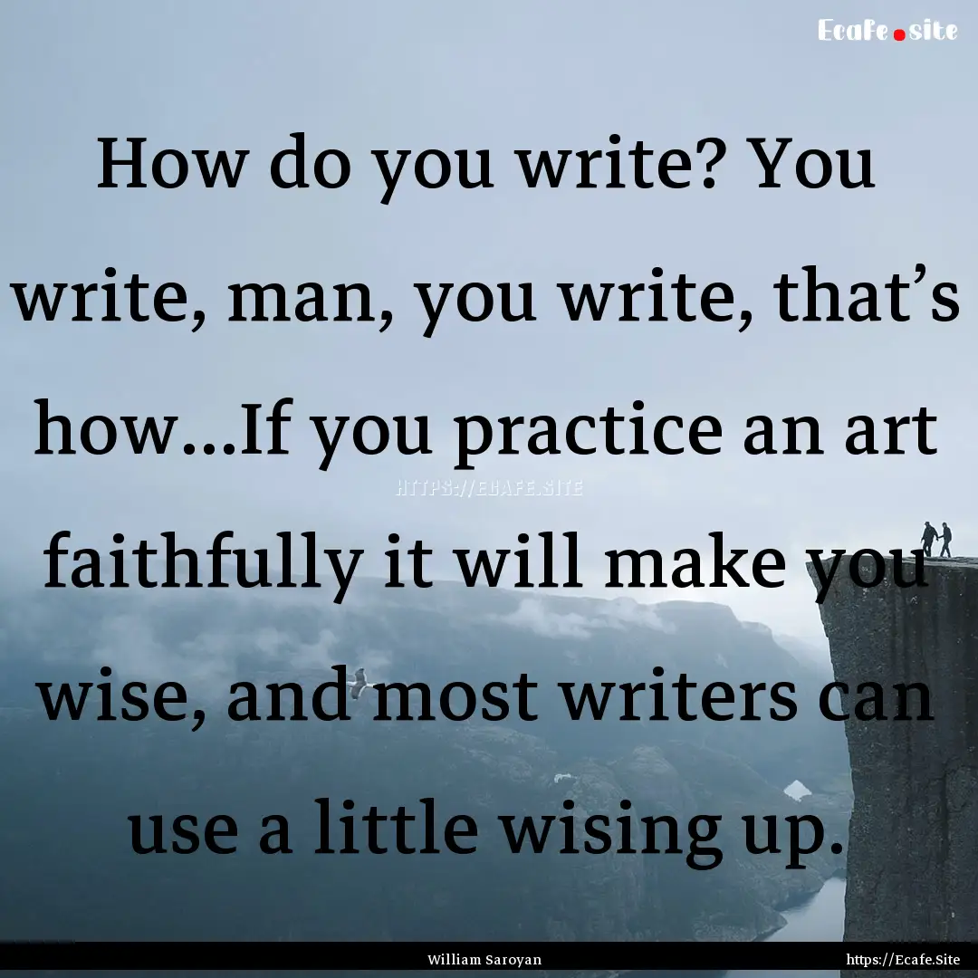 How do you write? You write, man, you write,.... : Quote by William Saroyan