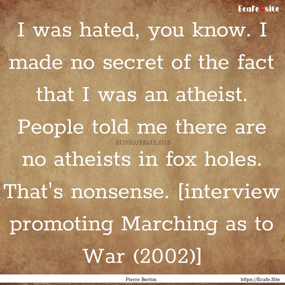 I was hated, you know. I made no secret of.... : Quote by Pierre Berton