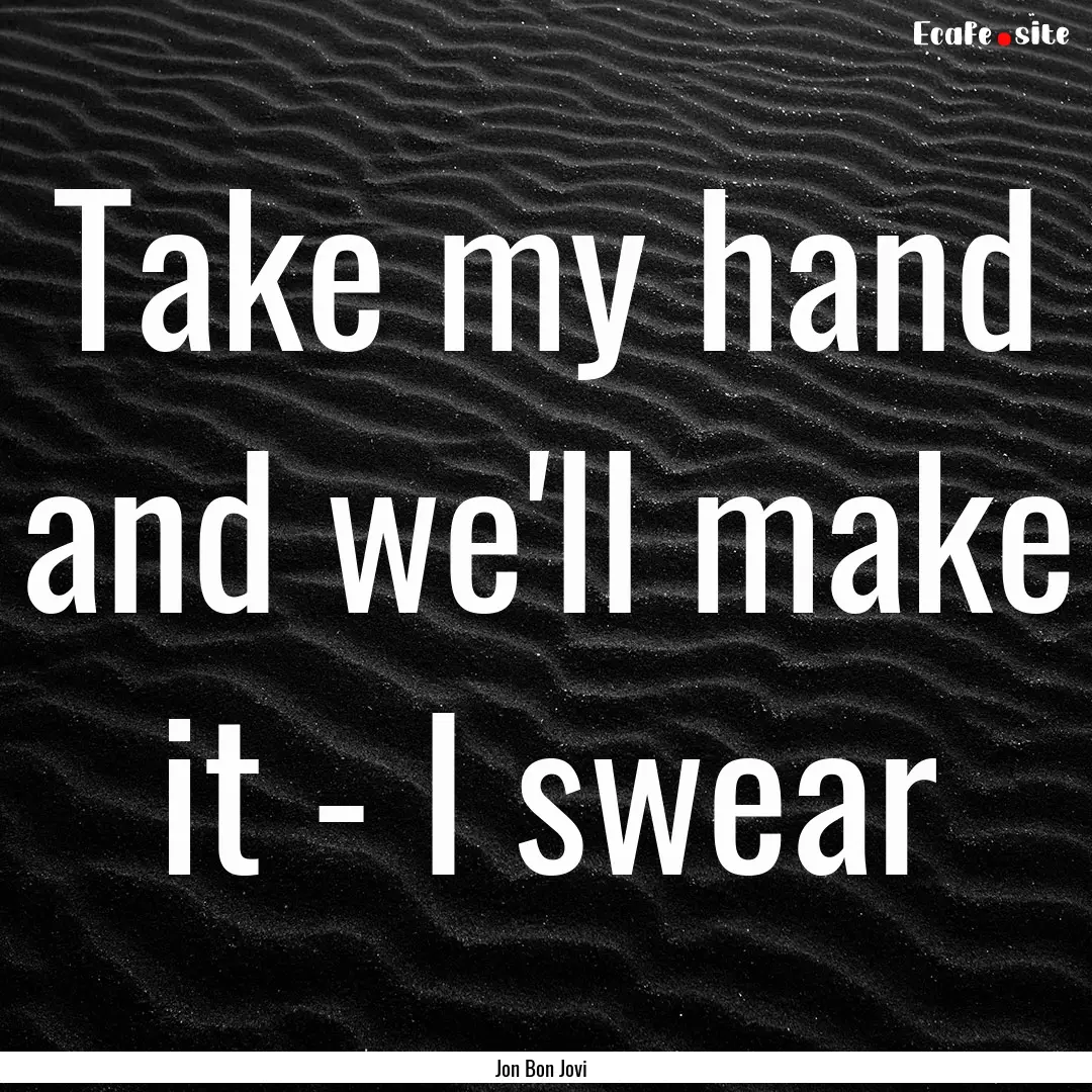 Take my hand and we'll make it - I swear : Quote by Jon Bon Jovi