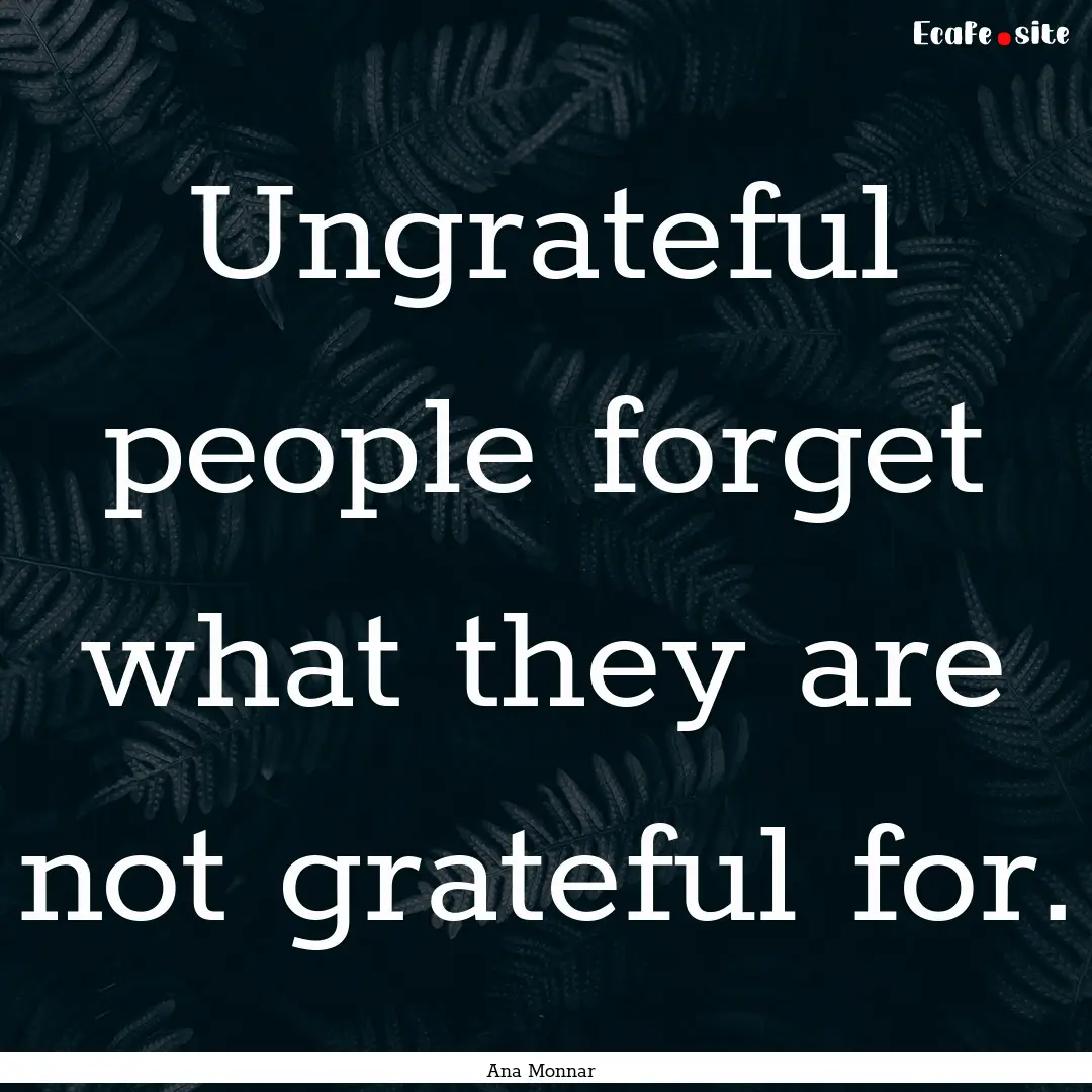 Ungrateful people forget what they are not.... : Quote by Ana Monnar