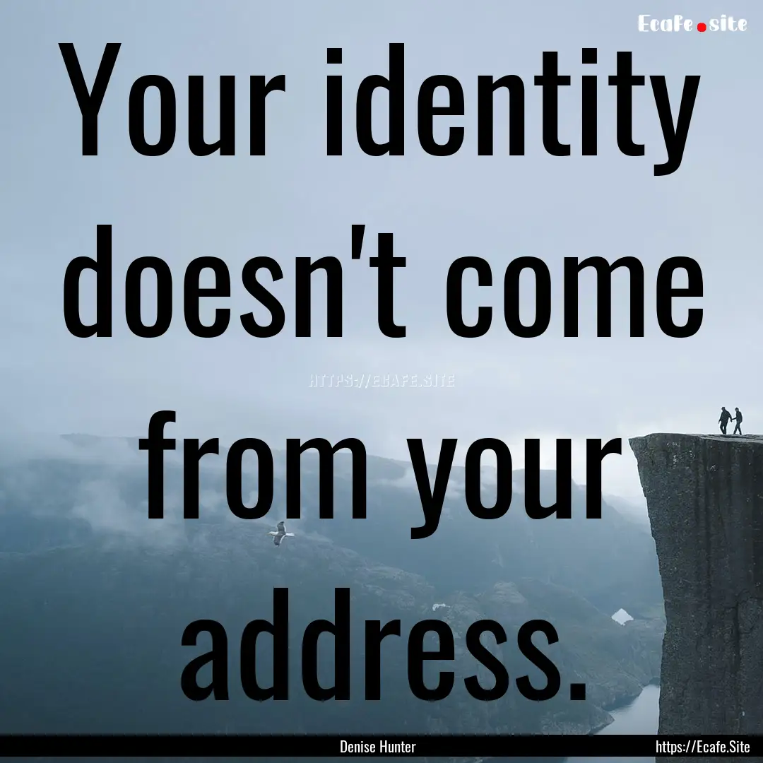 Your identity doesn't come from your address..... : Quote by Denise Hunter