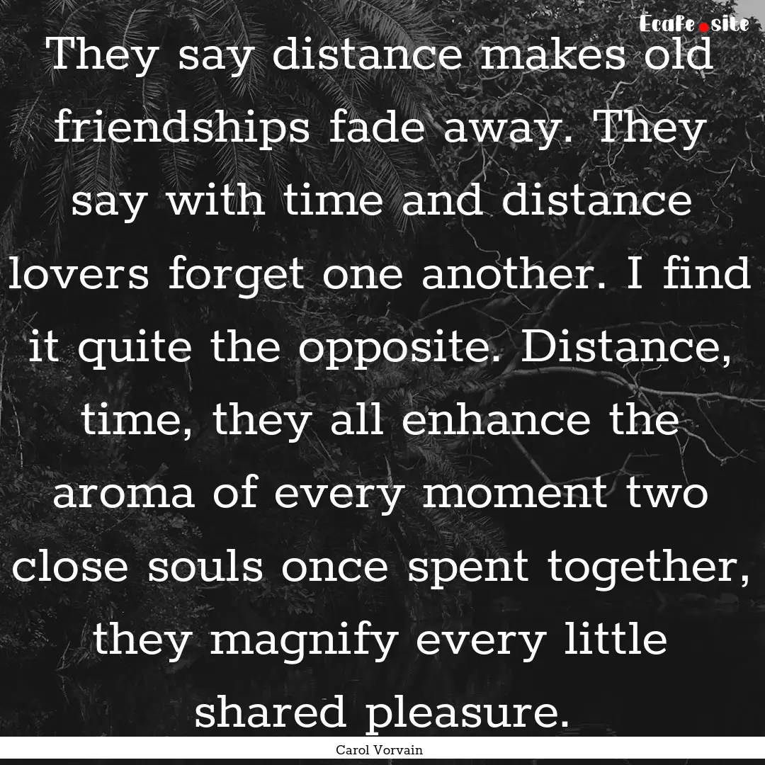 They say distance makes old friendships fade.... : Quote by Carol Vorvain