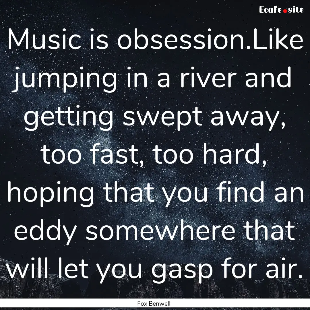 Music is obsession.Like jumping in a river.... : Quote by Fox Benwell