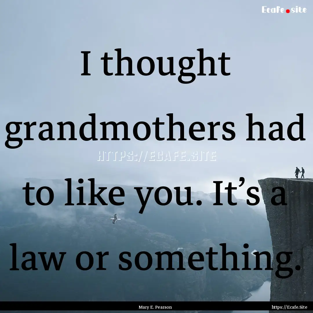 I thought grandmothers had to like you. It’s.... : Quote by Mary E. Pearson