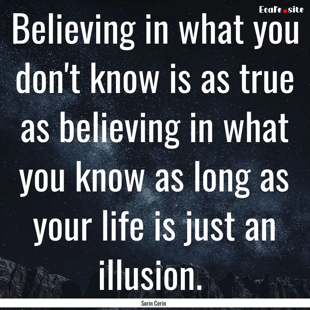 Believing in what you don't know is as true.... : Quote by Sorin Cerin