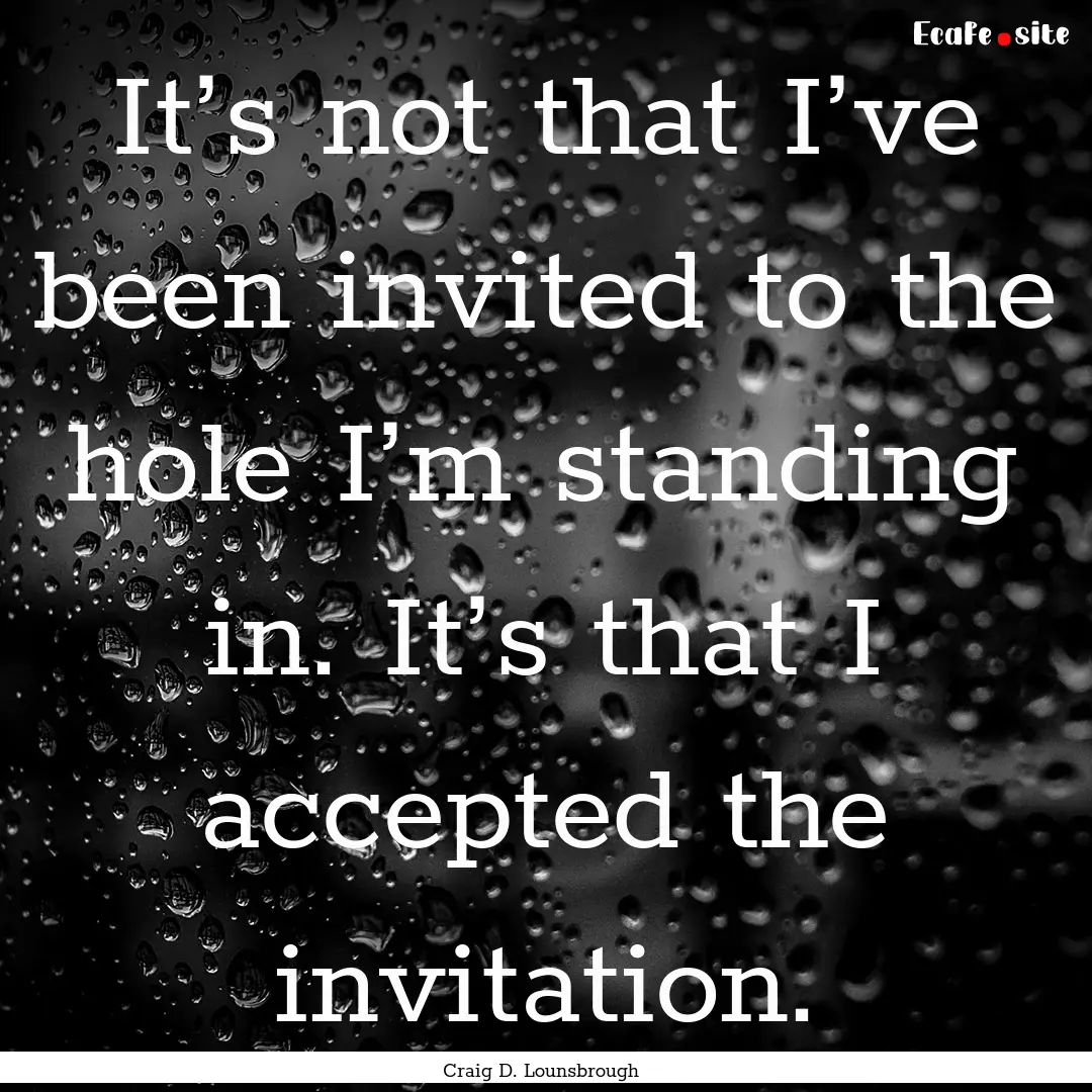 It’s not that I’ve been invited to the.... : Quote by Craig D. Lounsbrough