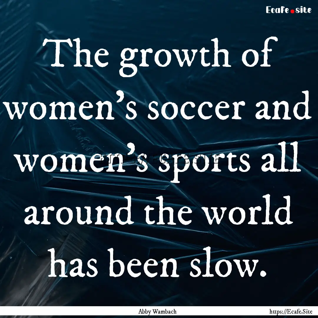 The growth of women's soccer and women's.... : Quote by Abby Wambach