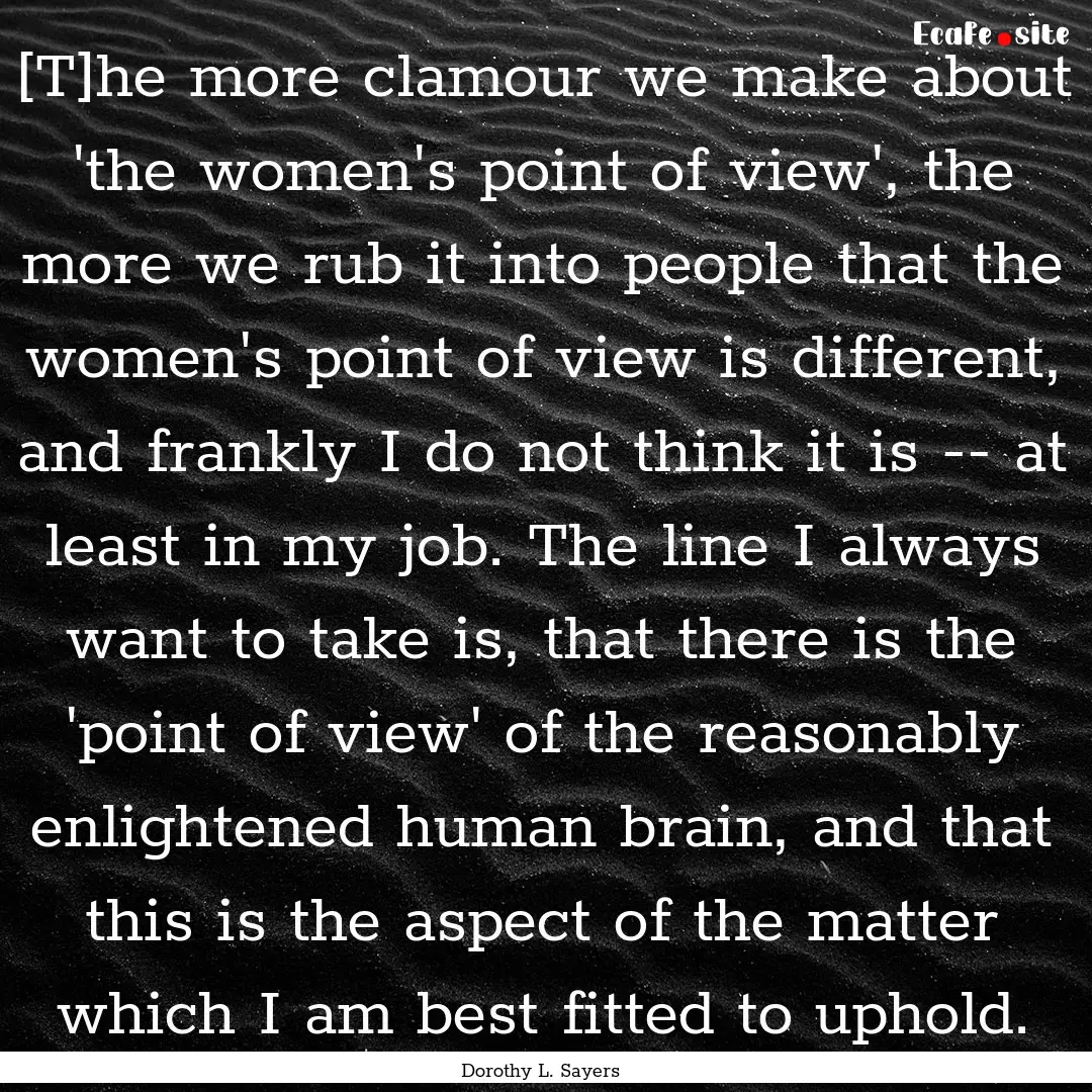 [T]he more clamour we make about 'the women's.... : Quote by Dorothy L. Sayers