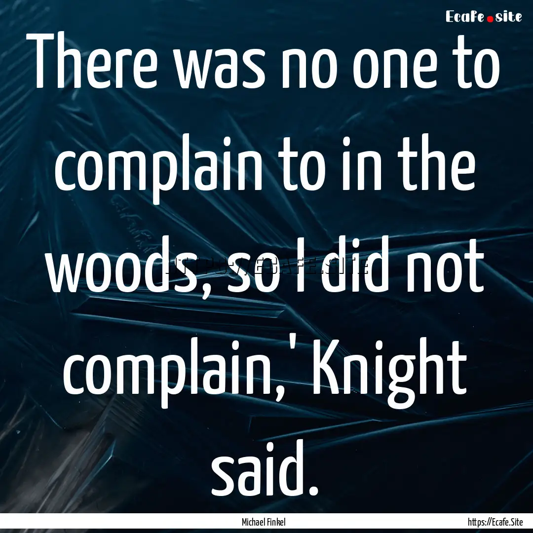 There was no one to complain to in the woods,.... : Quote by Michael Finkel