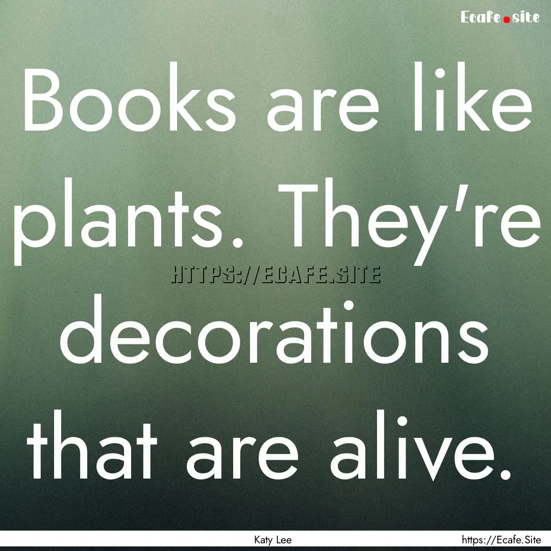 Books are like plants. They're decorations.... : Quote by Katy Lee