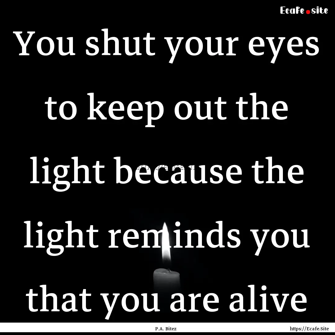 You shut your eyes to keep out the light.... : Quote by P.A. Bitez