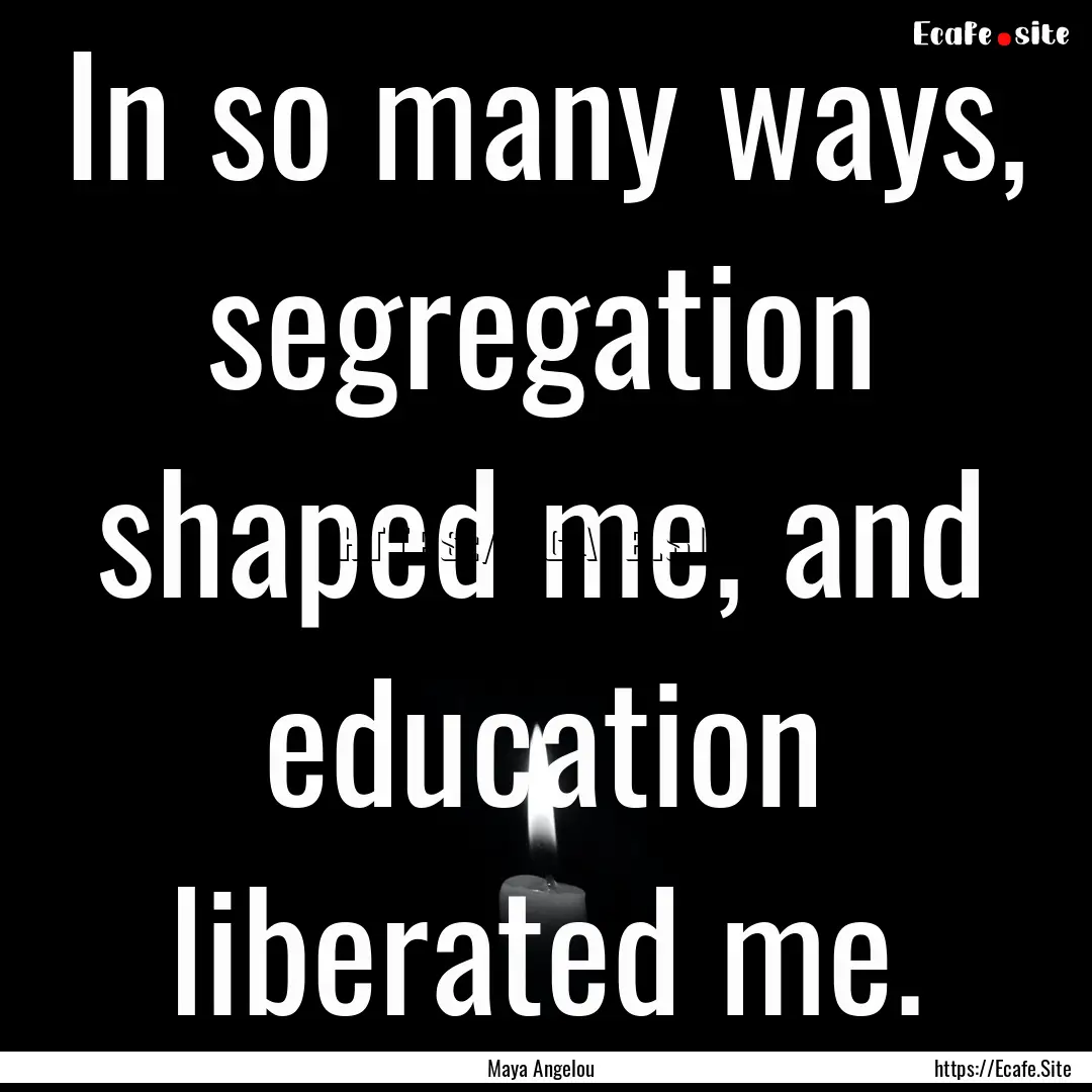 In so many ways, segregation shaped me, and.... : Quote by Maya Angelou