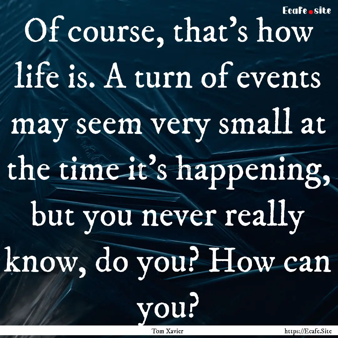 Of course, that’s how life is. A turn of.... : Quote by Tom Xavier