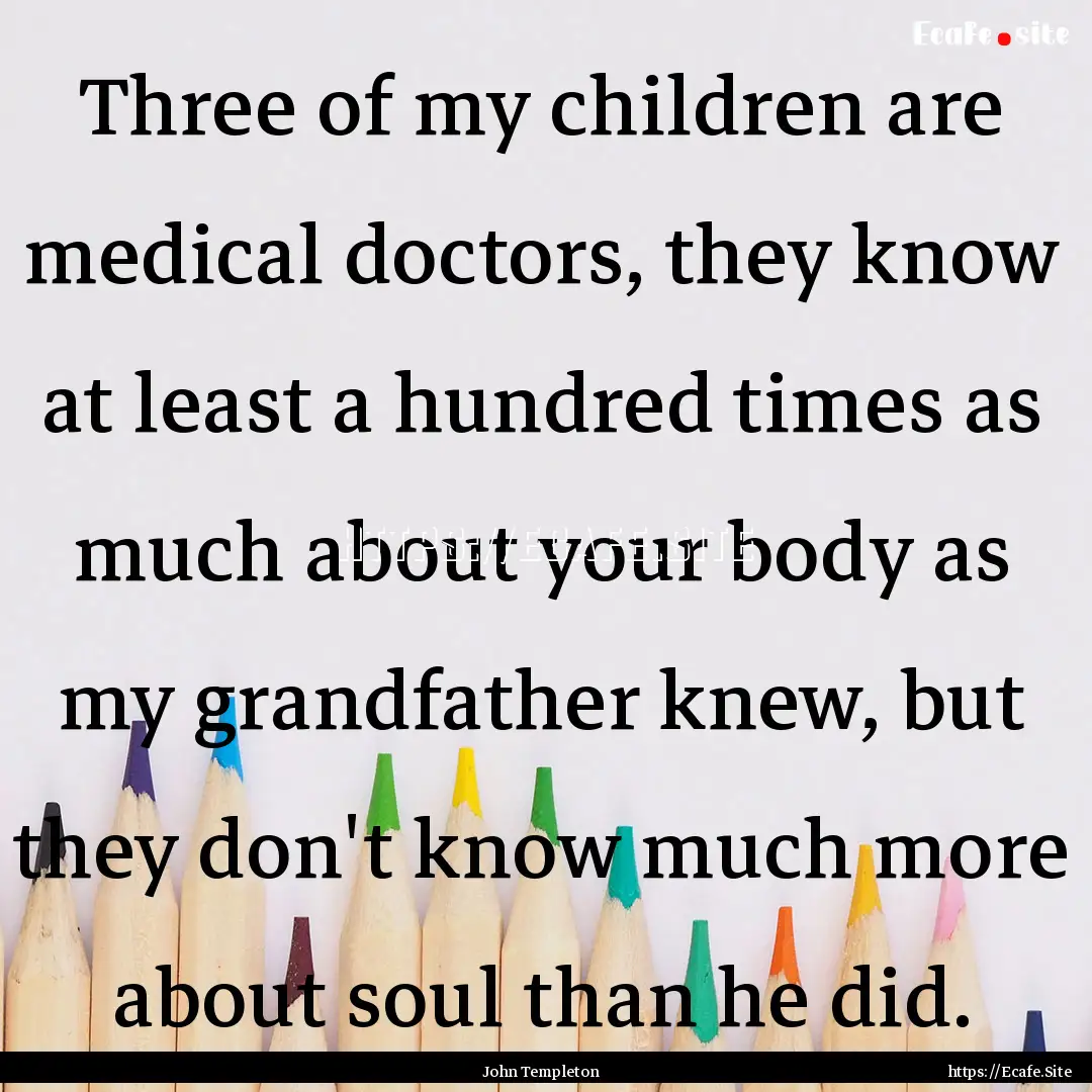 Three of my children are medical doctors,.... : Quote by John Templeton