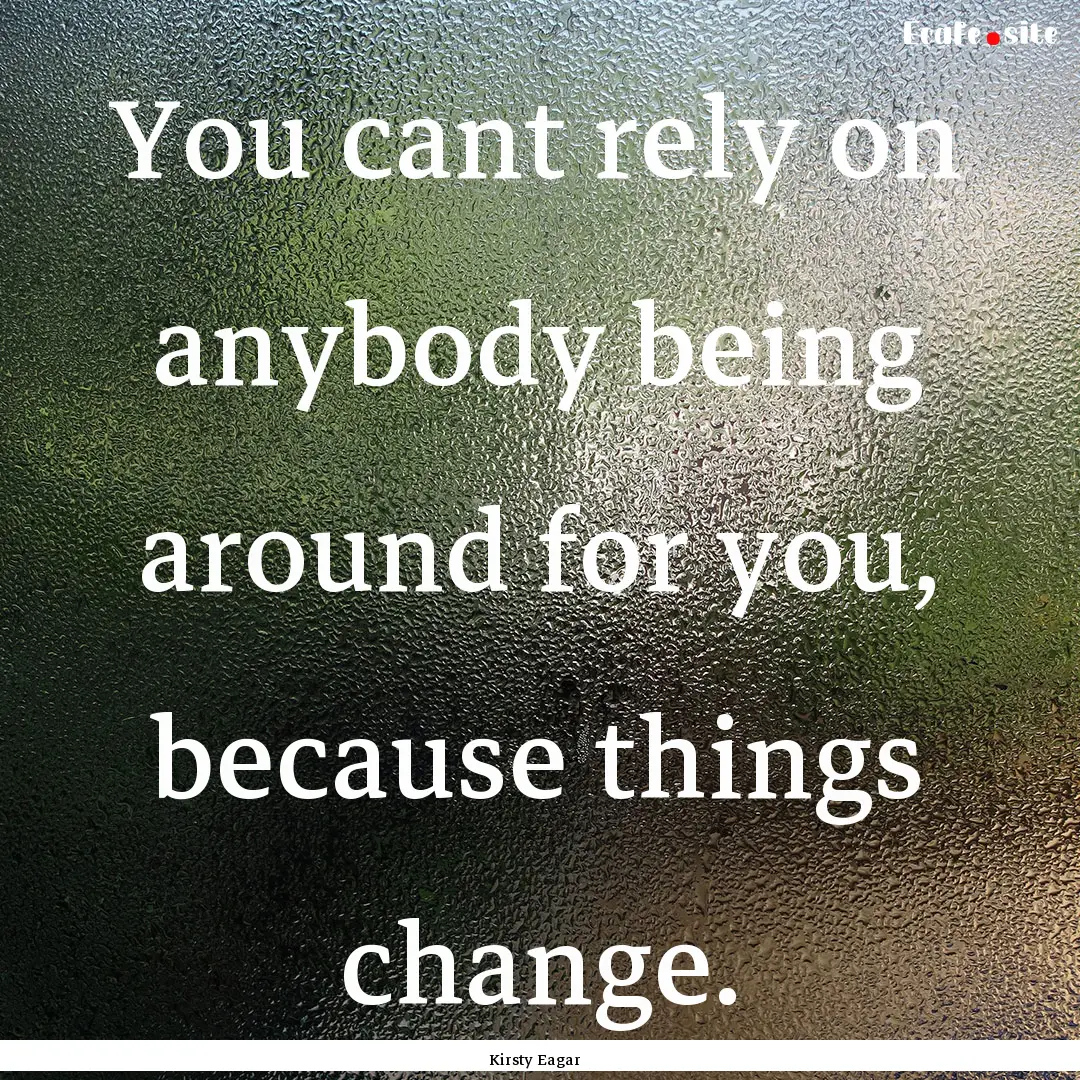 You cant rely on anybody being around for.... : Quote by Kirsty Eagar