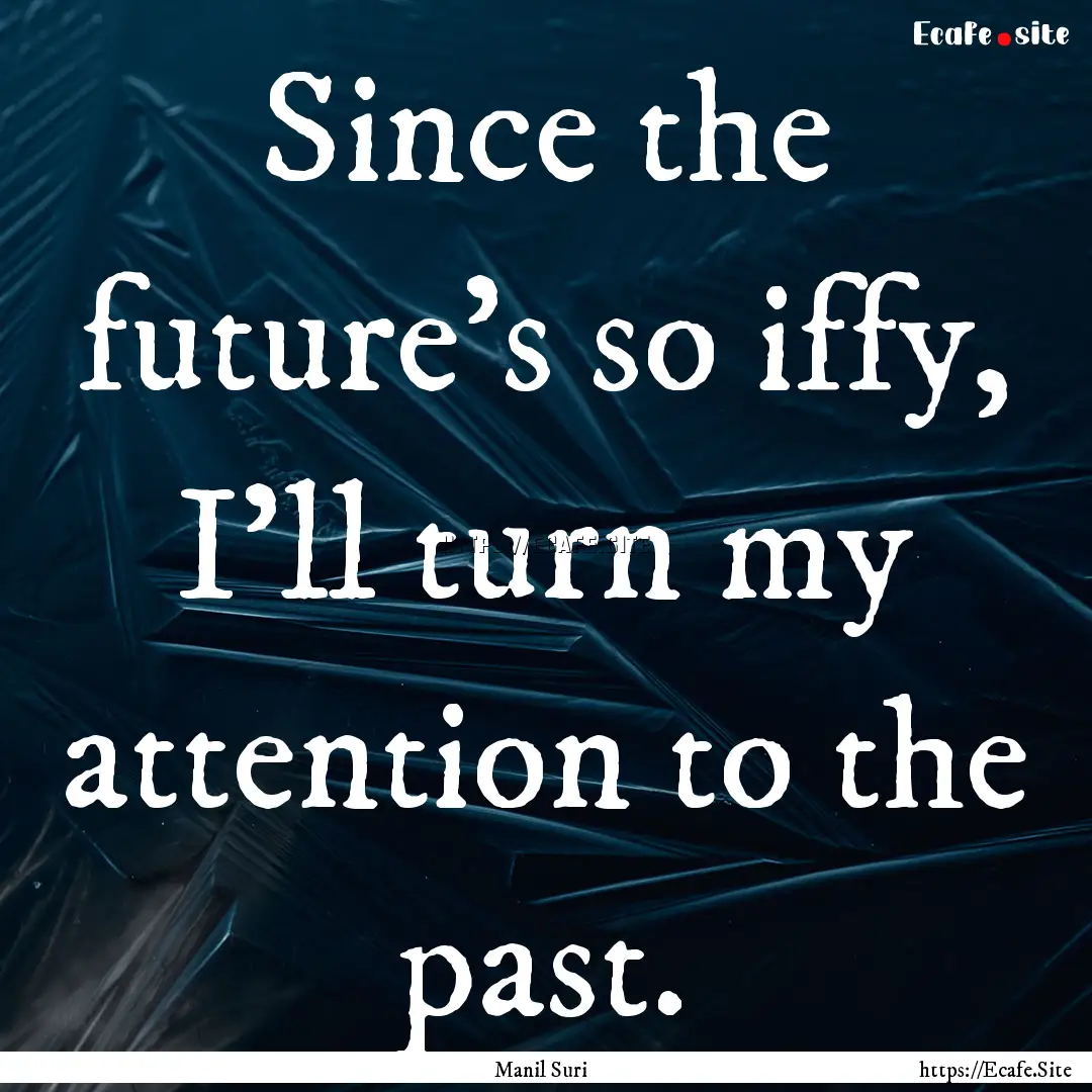 Since the future's so iffy, I'll turn my.... : Quote by Manil Suri