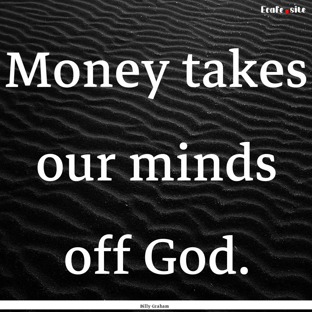 Money takes our minds off God. : Quote by Billy Graham