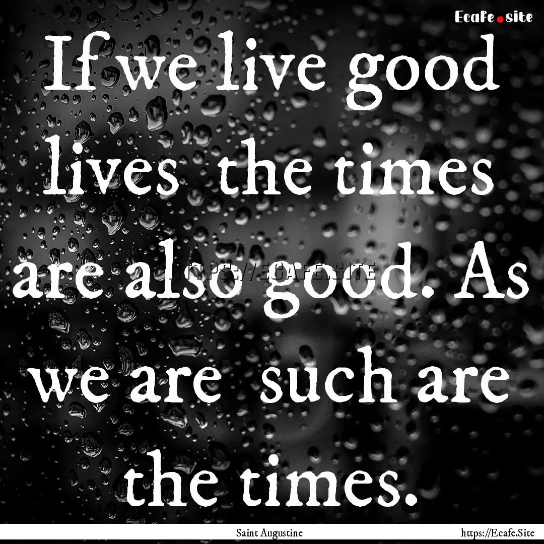 If we live good lives the times are also.... : Quote by Saint Augustine