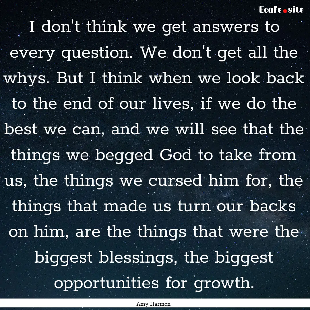 I don't think we get answers to every question..... : Quote by Amy Harmon