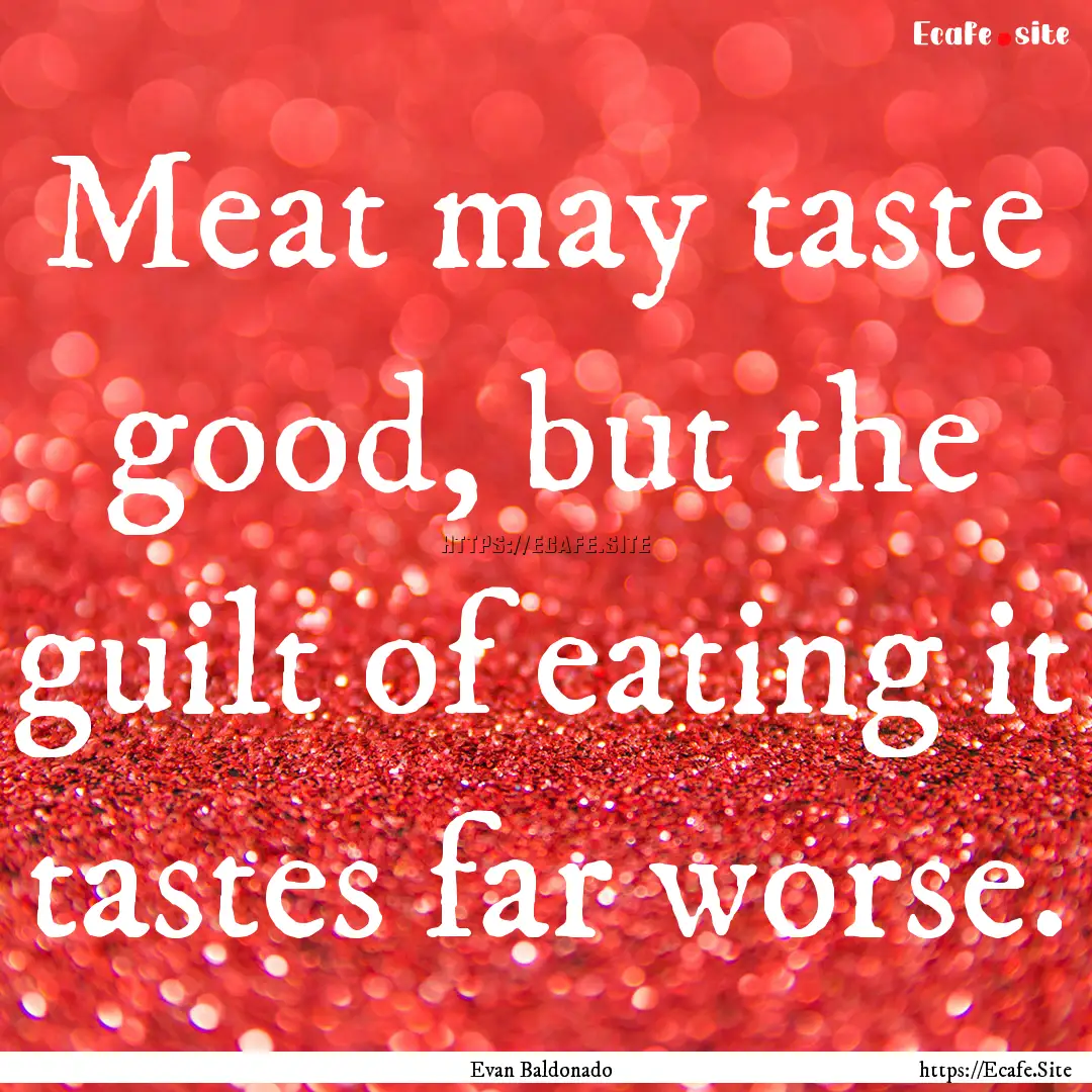 Meat may taste good, but the guilt of eating.... : Quote by Evan Baldonado