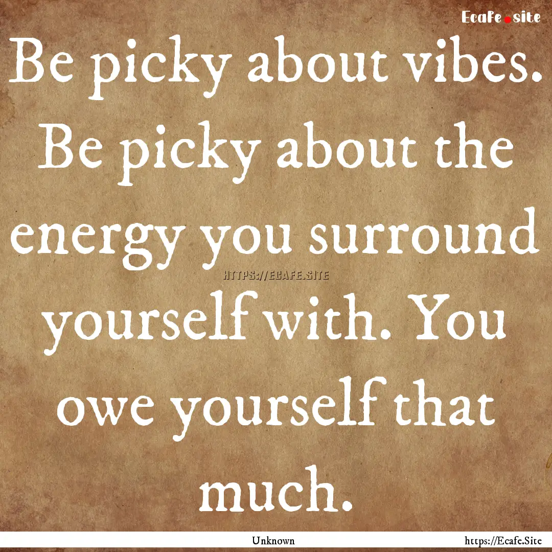 Be picky about vibes. Be picky about the.... : Quote by Unknown