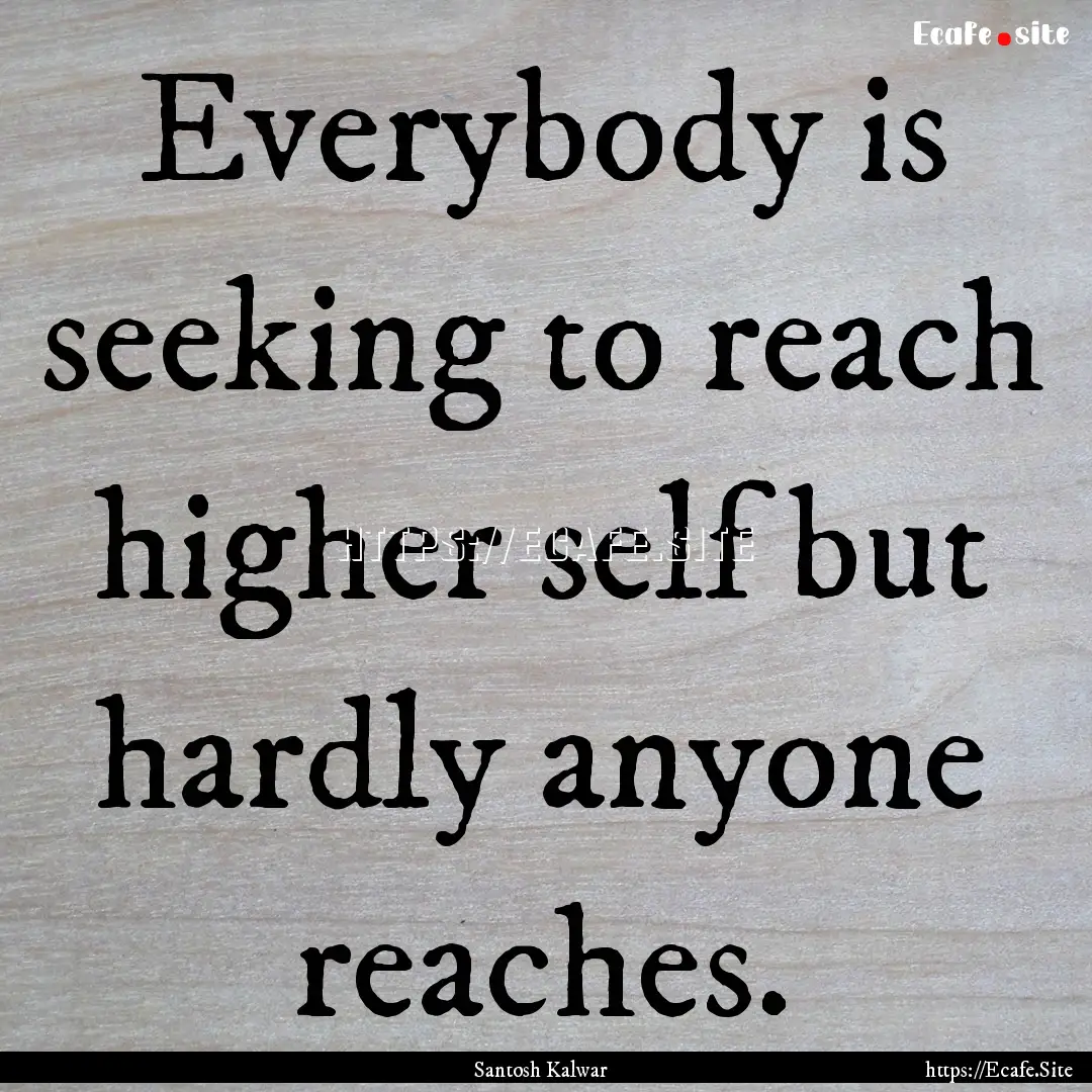 Everybody is seeking to reach higher self.... : Quote by Santosh Kalwar