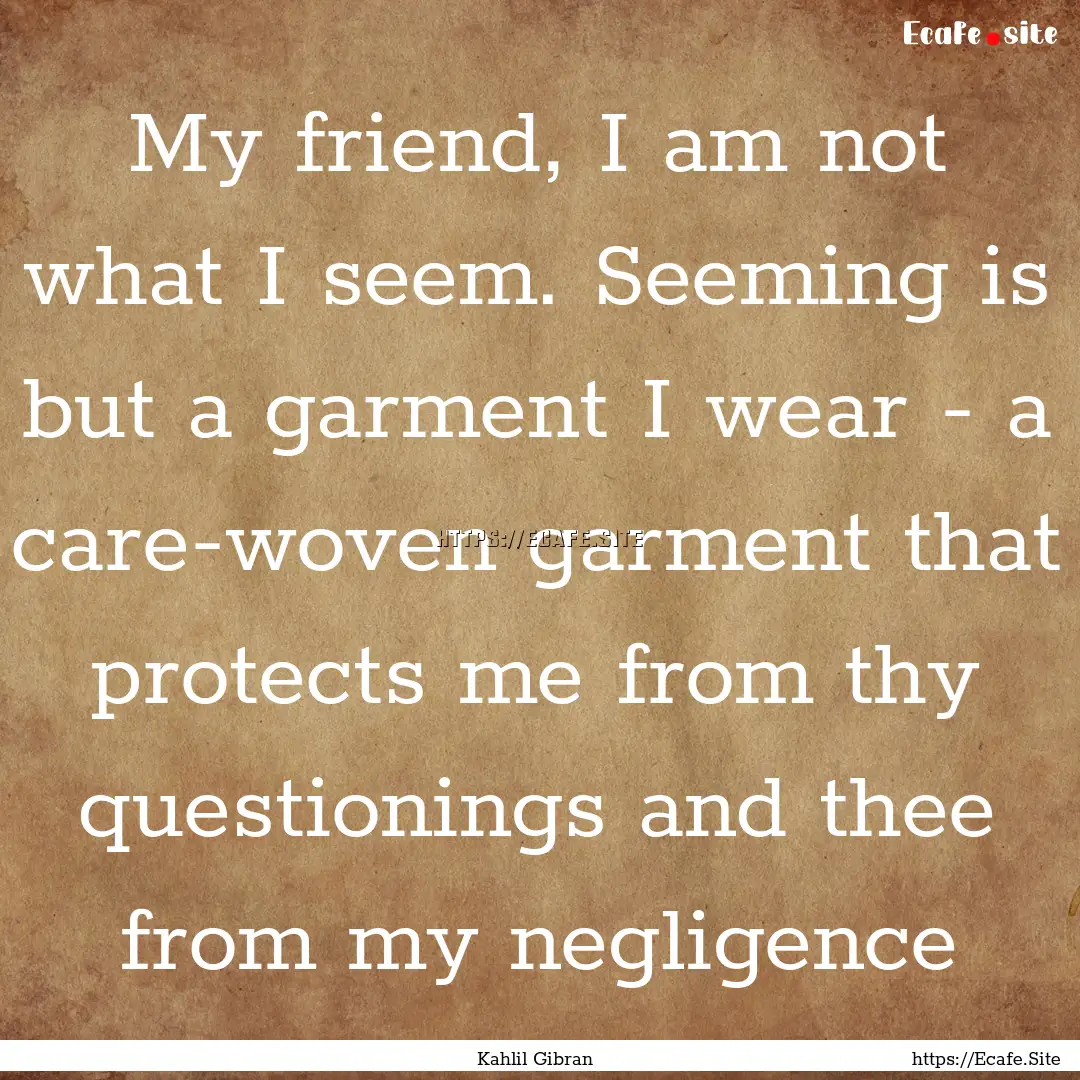 My friend, I am not what I seem. Seeming.... : Quote by Kahlil Gibran