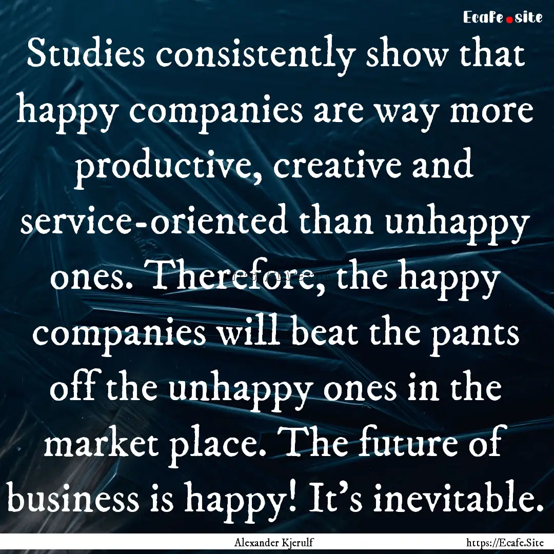 Studies consistently show that happy companies.... : Quote by Alexander Kjerulf