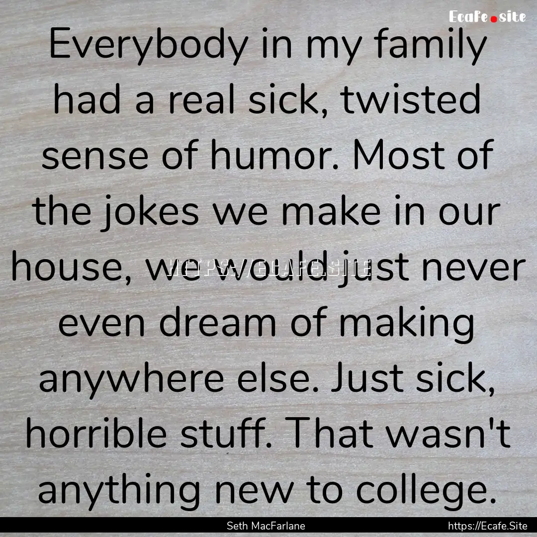 Everybody in my family had a real sick, twisted.... : Quote by Seth MacFarlane