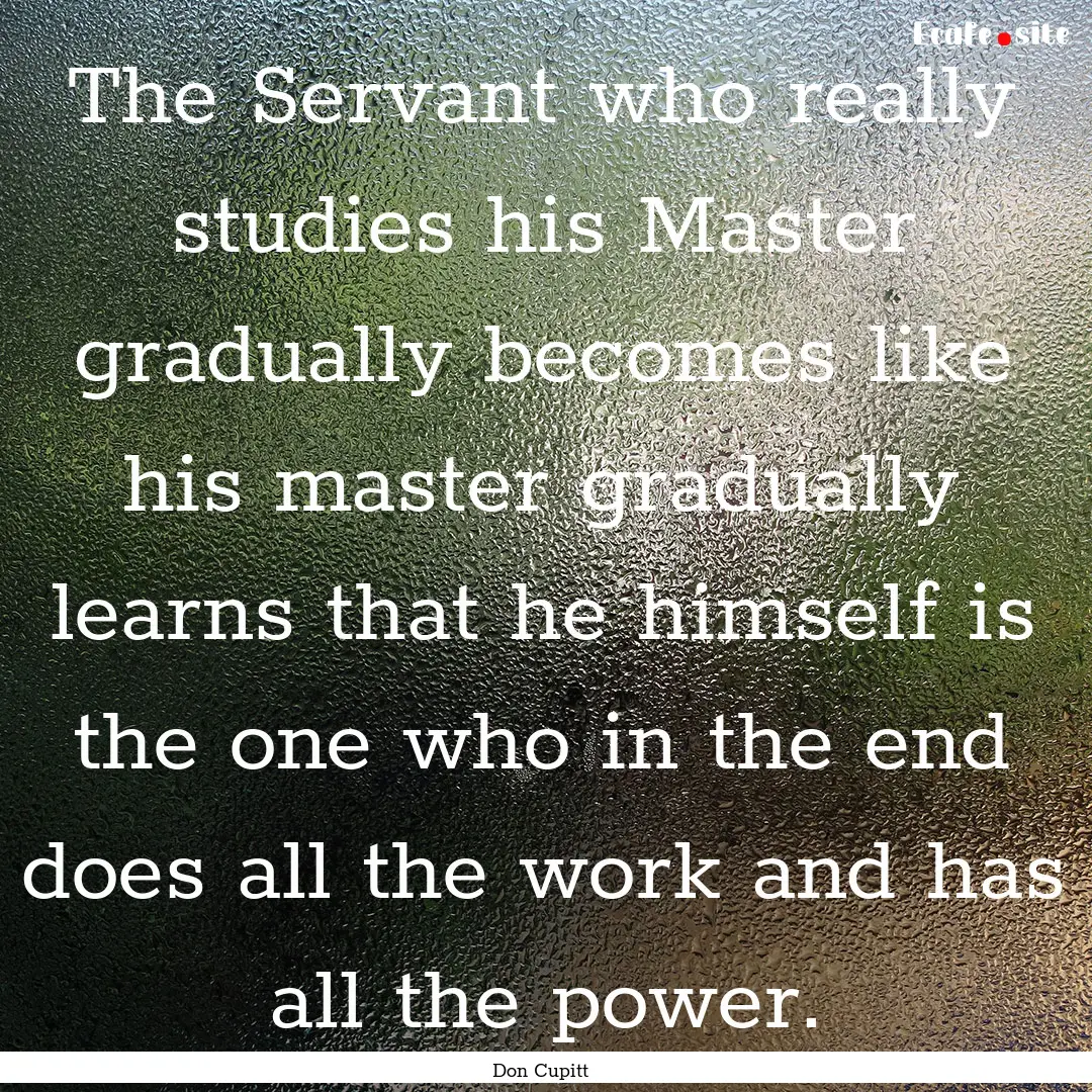 The Servant who really studies his Master.... : Quote by Don Cupitt