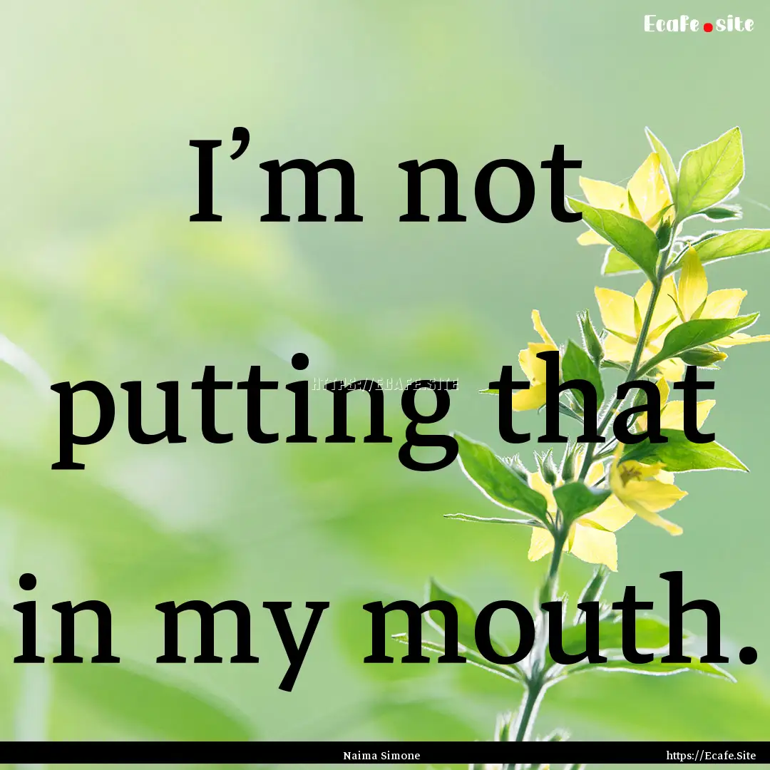 I’m not putting that in my mouth. : Quote by Naima Simone