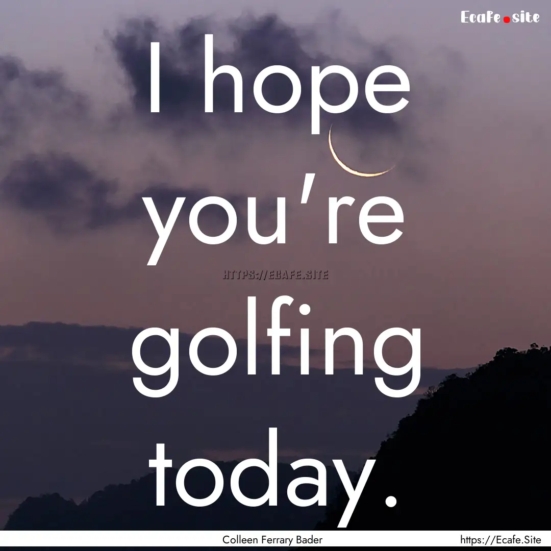 I hope you're golfing today. : Quote by Colleen Ferrary Bader